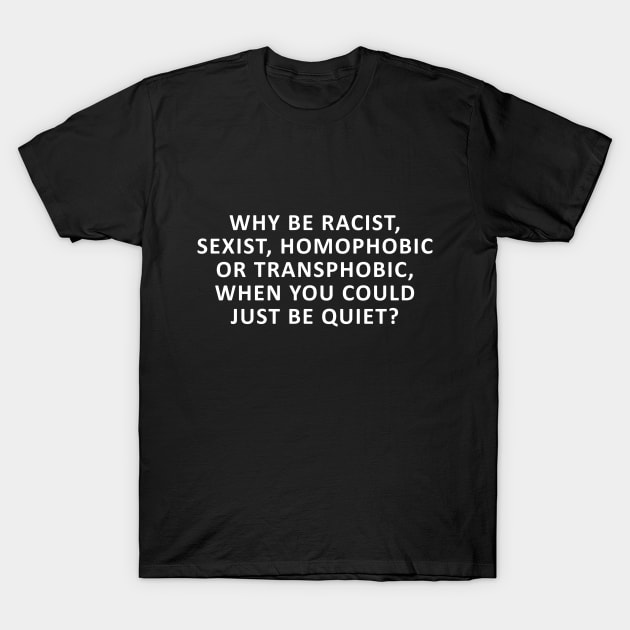 Why Be Racist, Sexist, Homophobic or Transphobic, When You Could Just Be Quiet? T-Shirt by Ramy Art